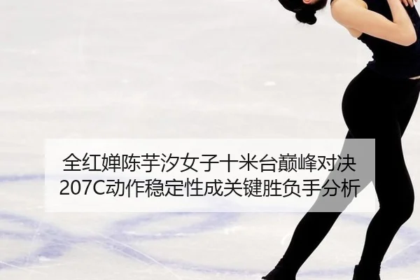 全红婵陈芋汐女子十米台巅峰对决 207C动作稳定性成关键胜负手分析
