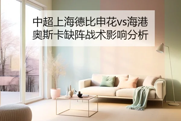 中超上海德比申花vs海港 奥斯卡缺阵战术影响分析