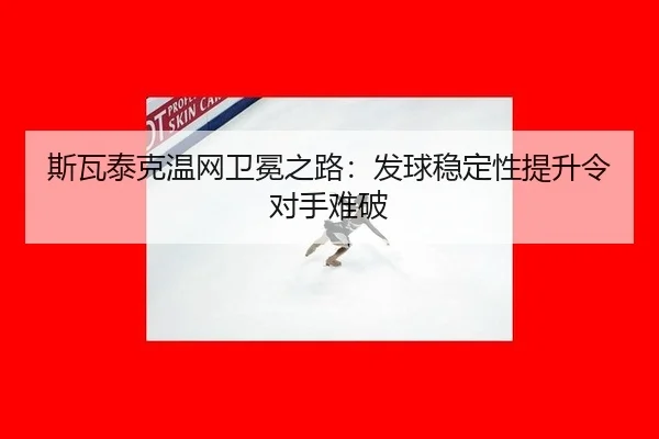 斯瓦泰克温网卫冕之路：发球稳定性提升令对手难破
