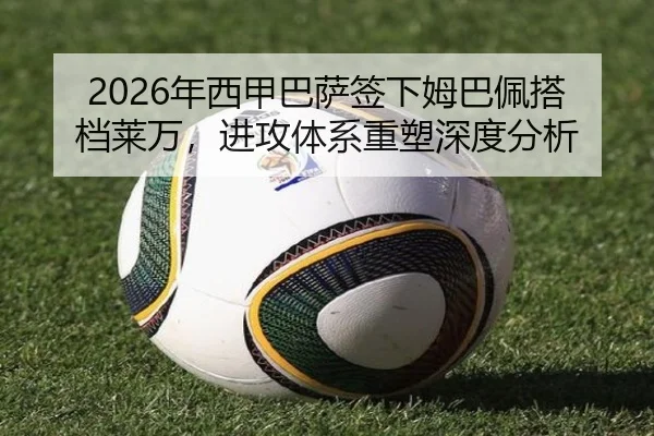 2026年西甲巴萨签下姆巴佩搭档莱万，进攻体系重塑深度分析