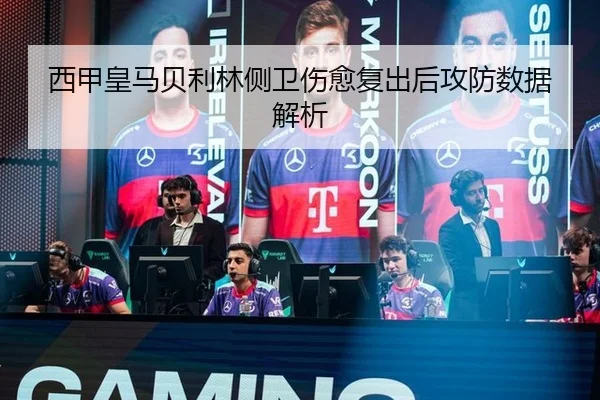 西甲皇马贝利林侧卫伤愈复出后攻防数据解析